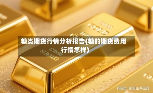 糖类期货行情分析报告(糖的期货费用行情怎样)
