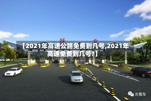 【2021年高速公路免费到几号,2021年高速免费到几号?】