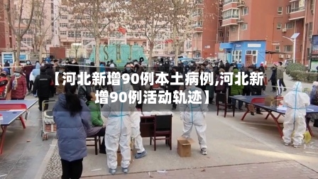 【河北新增90例本土病例,河北新增90例活动轨迹】