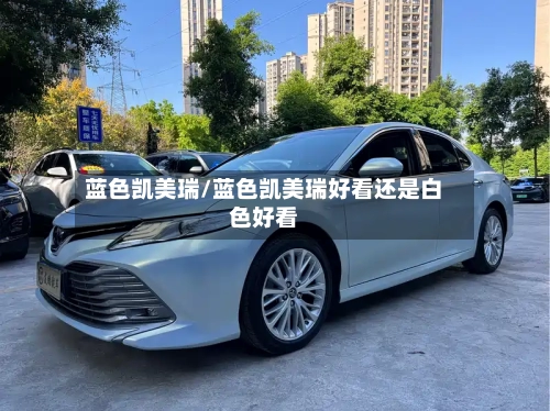 蓝色凯美瑞/蓝色凯美瑞好看还是白色好看