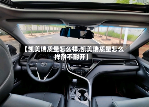 【凯美瑞质量怎么样,凯美瑞质量怎么样耐不耐开】