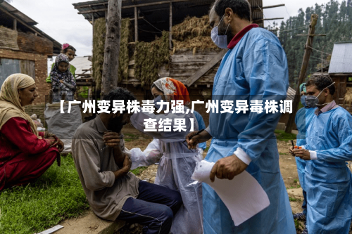 【广州变异株毒力强,广州变异毒株调查结果】