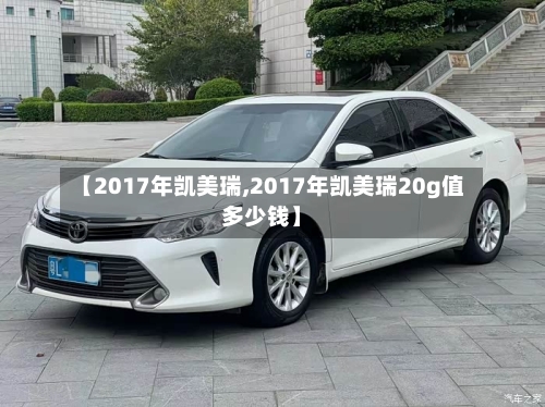 【2017年凯美瑞,2017年凯美瑞20g值多少钱】