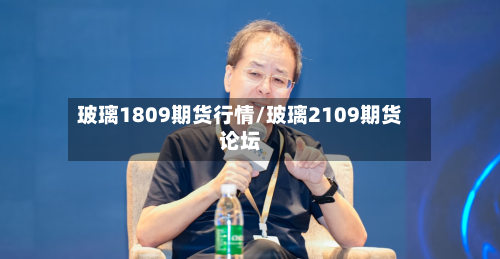 玻璃1809期货行情/玻璃2109期货论坛