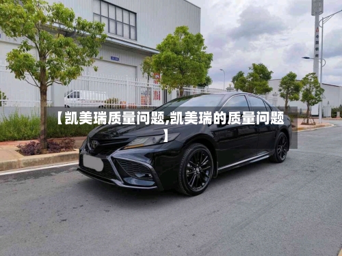 【凯美瑞质量问题,凯美瑞的质量问题】