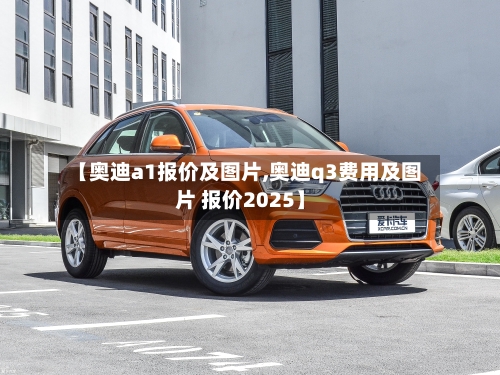 【奥迪a1报价及图片,奥迪q3费用及图片 报价2025】