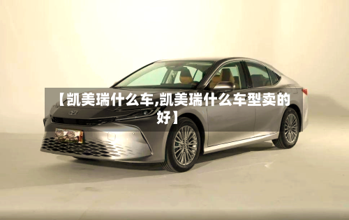 【凯美瑞什么车,凯美瑞什么车型卖的好】