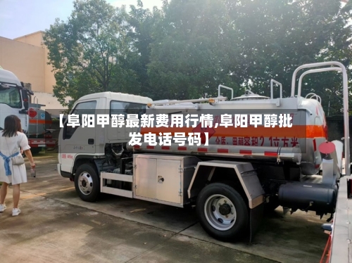 【阜阳甲醇最新费用行情,阜阳甲醇批发电话号码】