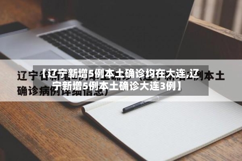 【辽宁新增5例本土确诊均在大连,辽宁新增5例本土确诊大连3例】