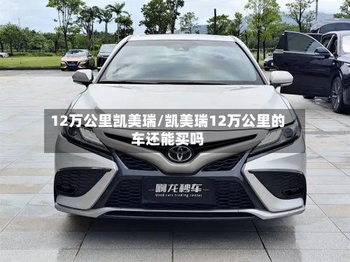 12万公里凯美瑞/凯美瑞12万公里的车还能买吗