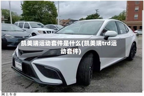 凯美瑞运动套件是什么(凯美瑞trd运动套件)
