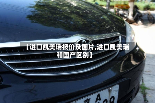 【进口凯美瑞报价及图片,进口凯美瑞和国产区别】