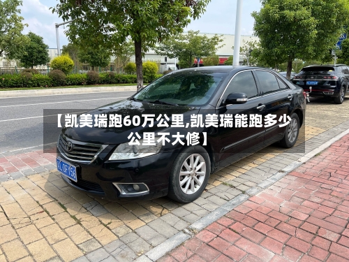 【凯美瑞跑60万公里,凯美瑞能跑多少公里不大修】