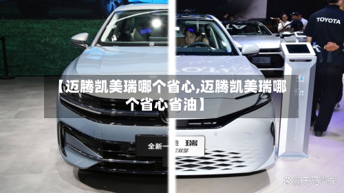 【迈腾凯美瑞哪个省心,迈腾凯美瑞哪个省心省油】