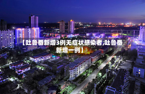 【吐鲁番新增3例无症状感染者,吐鲁番新增一例】