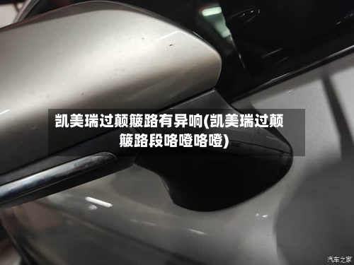 凯美瑞过颠簸路有异响(凯美瑞过颠簸路段咯噔咯噔)