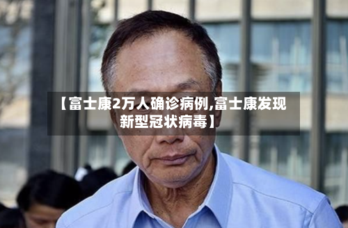 【富士康2万人确诊病例,富士康发现新型冠状病毒】
