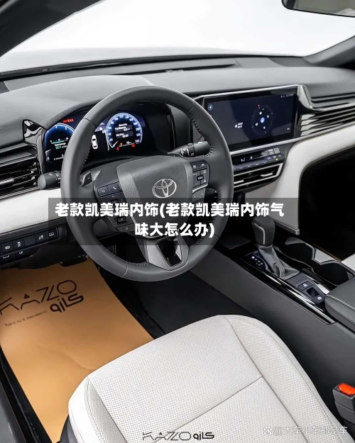 老款凯美瑞内饰(老款凯美瑞内饰气味大怎么办)