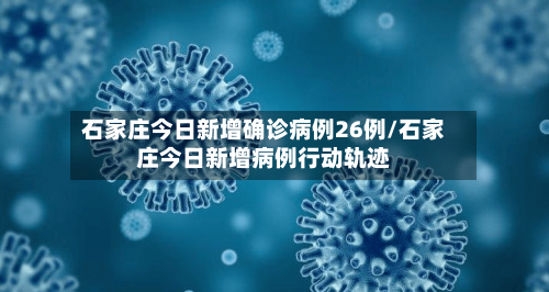 石家庄今日新增确诊病例26例/石家庄今日新增病例行动轨迹