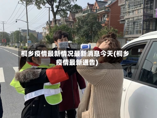 桐乡疫情最新情况最新消息今天(桐乡疫情最新通告)