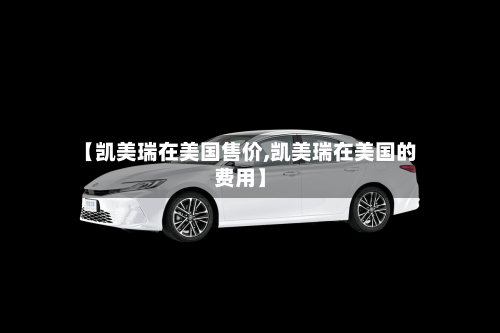 【凯美瑞在美国售价,凯美瑞在美国的费用】