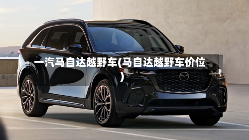 一汽马自达越野车(马自达越野车价位)