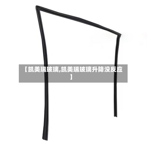 【凯美瑞玻璃,凯美瑞玻璃升降没反应】