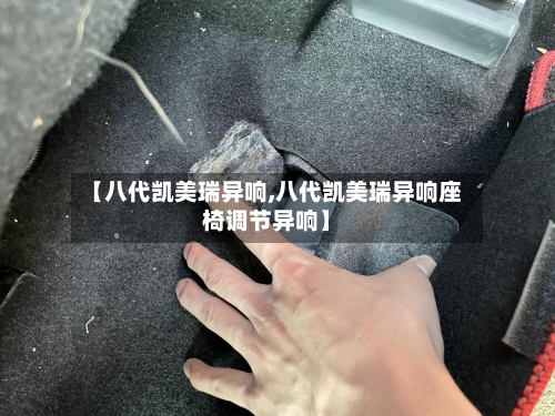 【八代凯美瑞异响,八代凯美瑞异响座椅调节异响】