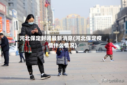 河北保定封闭最新消息(河北保定疫情什么情况)