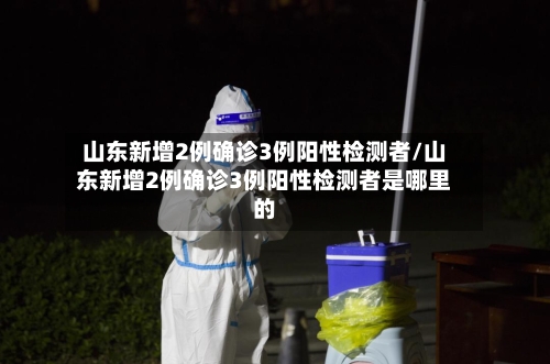 山东新增2例确诊3例阳性检测者/山东新增2例确诊3例阳性检测者是哪里的