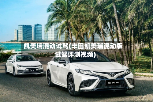 凯美瑞混动试驾(丰田凯美瑞混动版试驾评测视频)