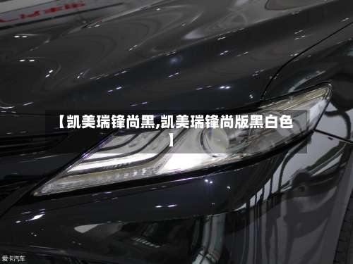 【凯美瑞锋尚黑,凯美瑞锋尚版黑白色】