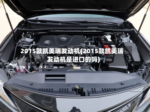 2015款凯美瑞发动机(2015款凯美瑞发动机是进口的吗)