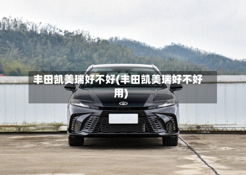 丰田凯美瑞好不好(丰田凯美瑞好不好用)