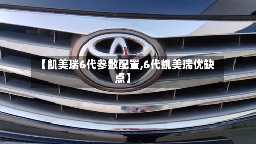 【凯美瑞6代参数配置,6代凯美瑞优缺点】