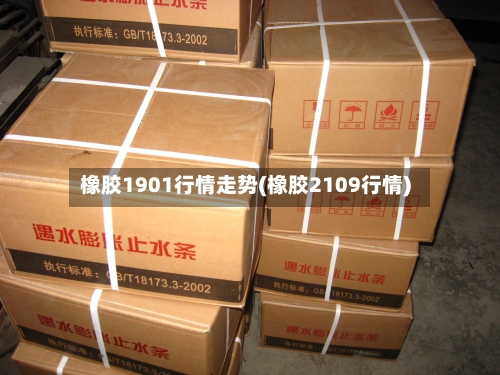 橡胶1901行情走势(橡胶2109行情)