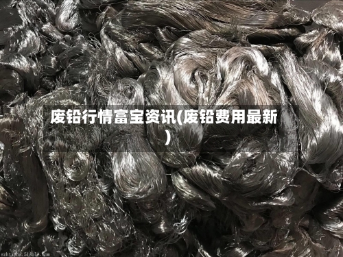 废铅行情富宝资讯(废铅费用最新)