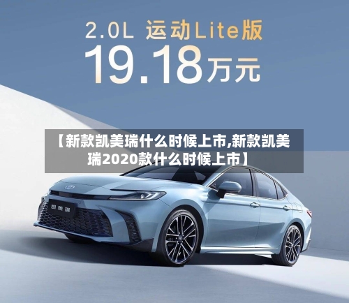 【新款凯美瑞什么时候上市,新款凯美瑞2020款什么时候上市】