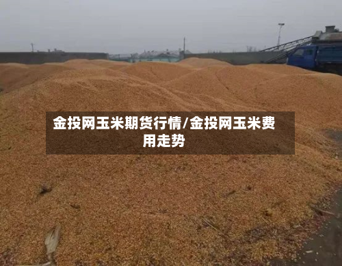 金投网玉米期货行情/金投网玉米费用走势
