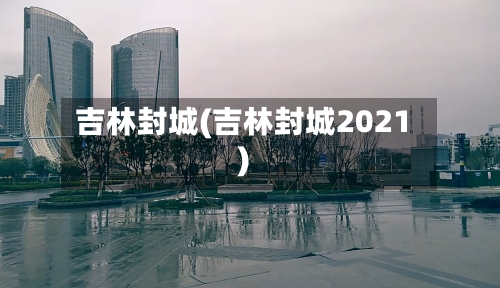 吉林封城(吉林封城2021)