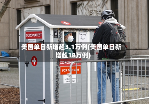 美国单日新增超3.1万例(美国单日新增超18万例)