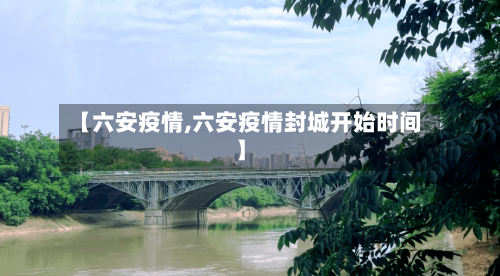 【六安疫情,六安疫情封城开始时间】