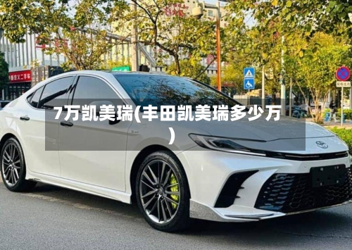 7万凯美瑞(丰田凯美瑞多少万)
