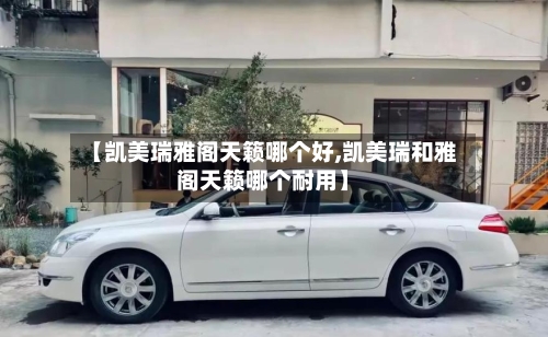 【凯美瑞雅阁天籁哪个好,凯美瑞和雅阁天籁哪个耐用】-第1张图片