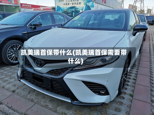 凯美瑞首保带什么(凯美瑞首保需要带什么)-第1张图片