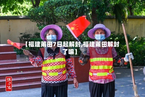 【福建莆田7日起解封,福建莆田解封了嘛】