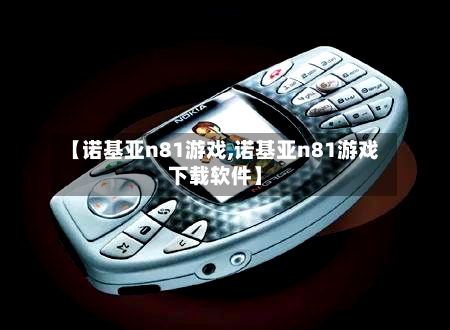 【诺基亚n81游戏,诺基亚n81游戏下载软件】