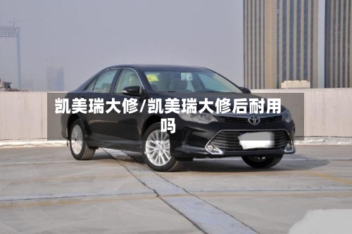 凯美瑞大修/凯美瑞大修后耐用吗