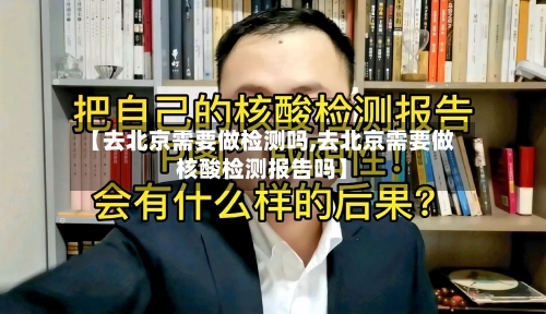 【去北京需要做检测吗,去北京需要做核酸检测报告吗】