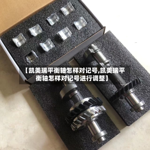 【凯美瑞平衡轴怎样对记号,凯美瑞平衡轴怎样对记号进行调整】